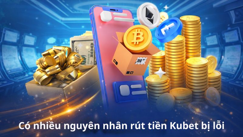 Có nhiều nguyên nhân khiến bạn chưa thể rút tiền Kubet